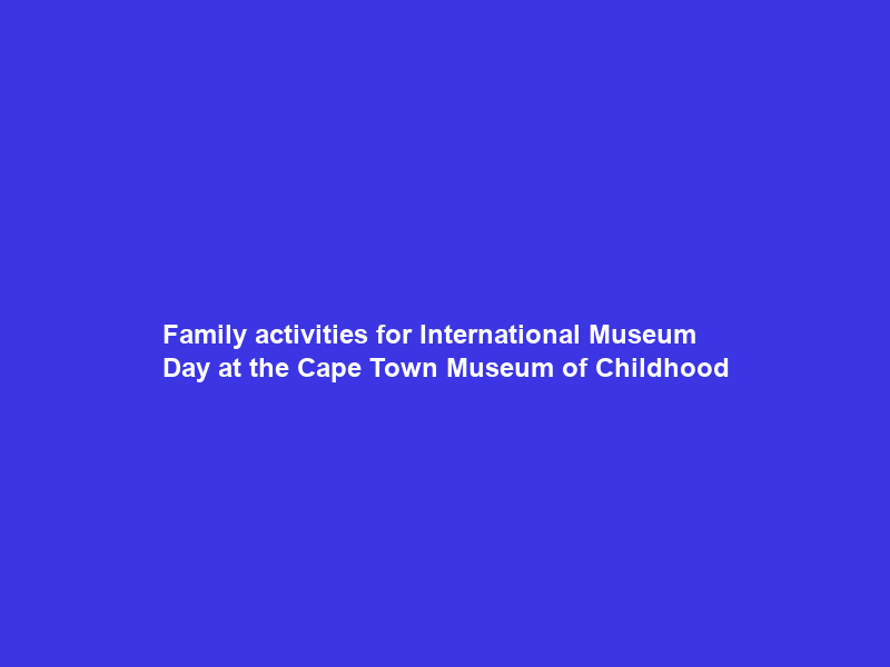 Family activities for International Museum Day at the Cape Town Museum of Childhood