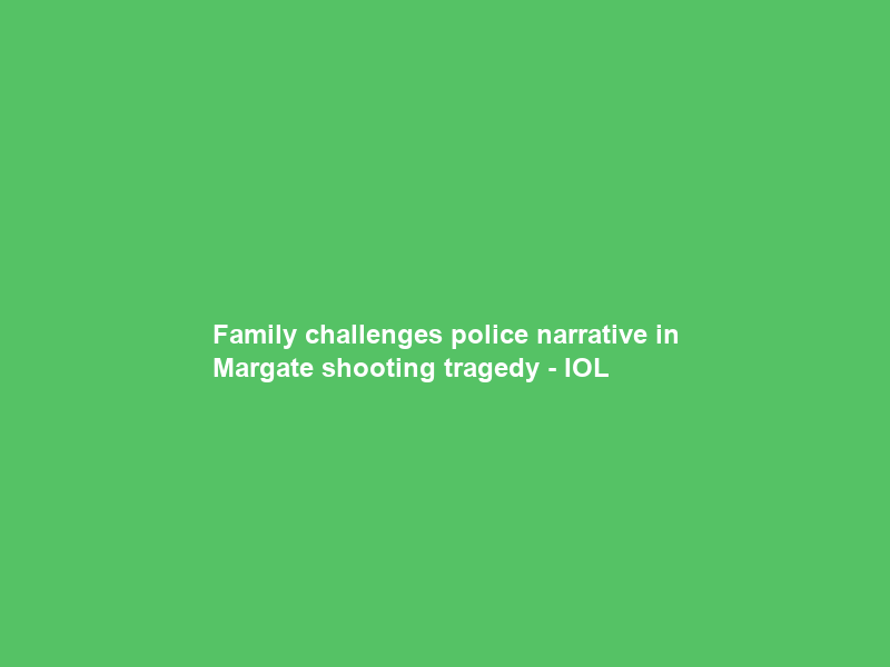 Family challenges police narrative in Margate shooting tragedy – IOL