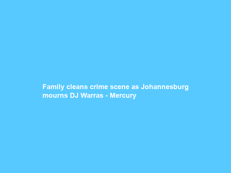 Family cleans crime scene as Johannesburg mourns DJ Warras – Mercury