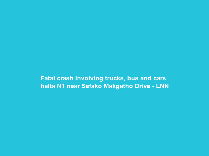 Fatal crash involving trucks, bus and cars halts N1 near Sefako Makgatho Drive – LNN