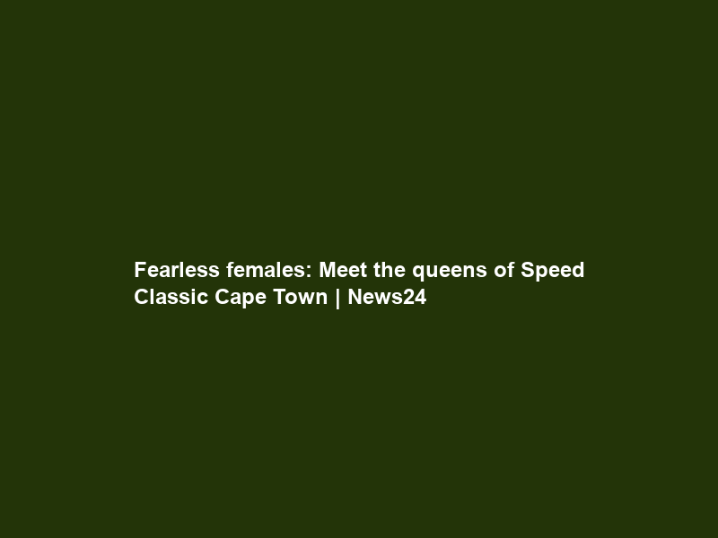 Fearless females: Meet the queens of Speed Classic Cape Town | News24