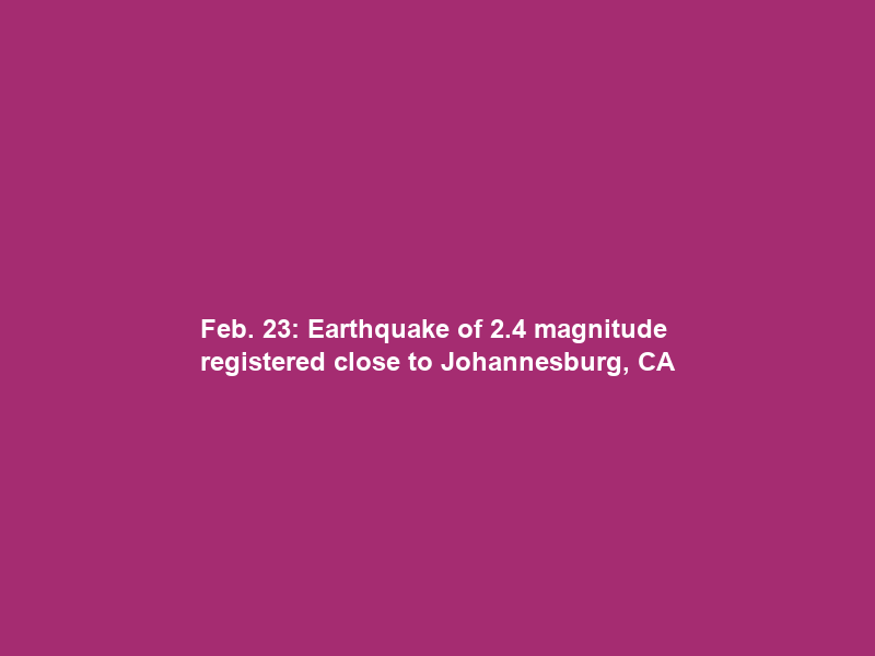 Feb. 23: Earthquake of 2.4 magnitude registered close to Johannesburg, CA
