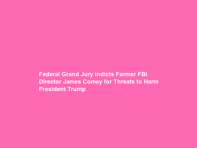 Federal Grand Jury Indicts Former FBI Director James Comey for Threats to Harm President Trump