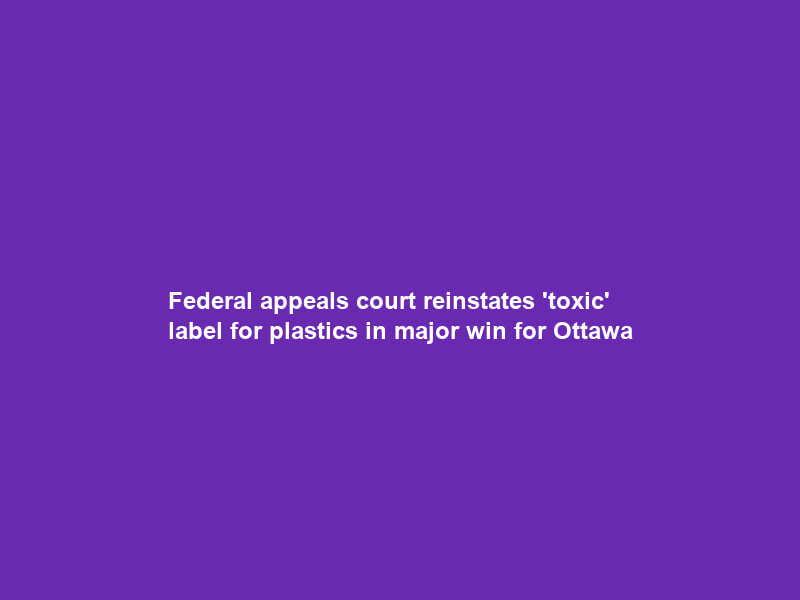 Federal appeals court reinstates ‘toxic’ label for plastics in major win for Ottawa