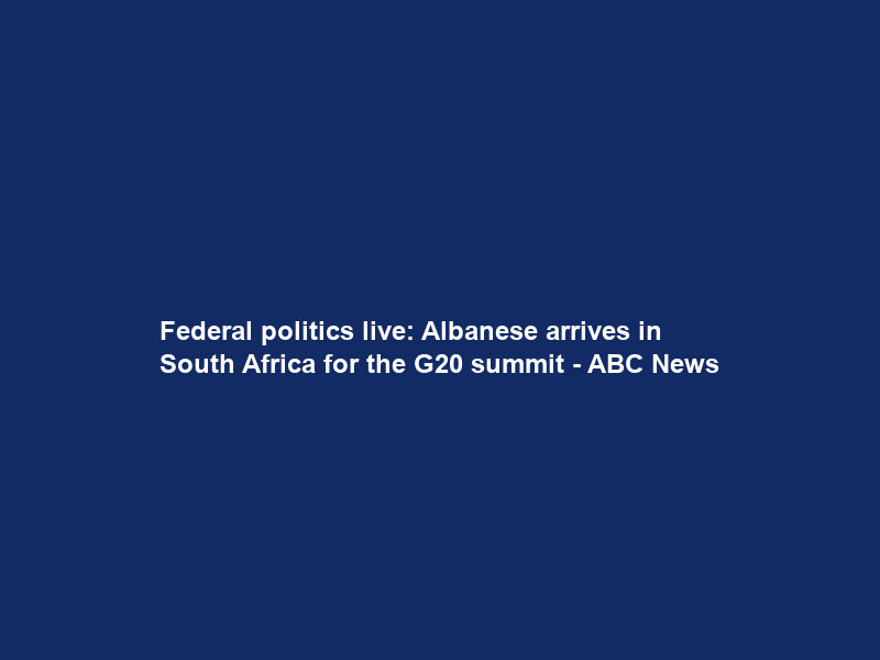 Federal politics live: Albanese arrives in South Africa for the G20 summit – ABC News