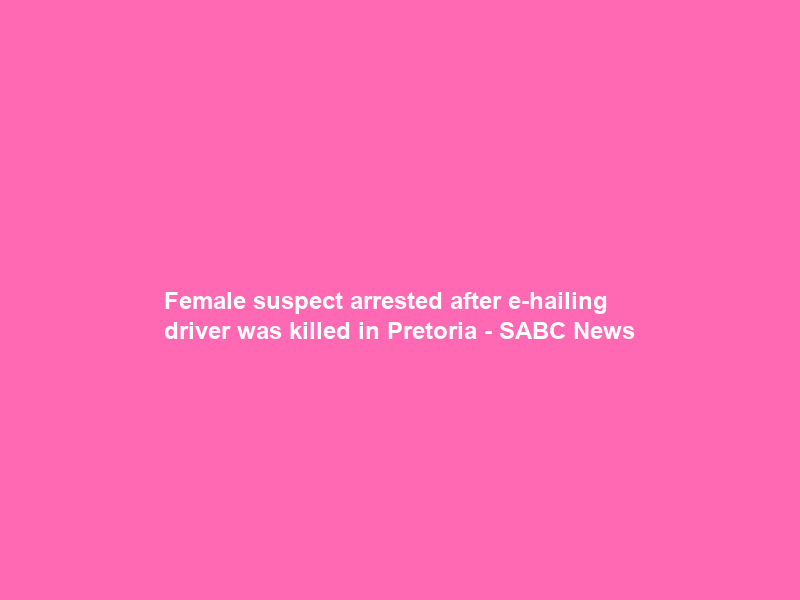 Female suspect arrested after e-hailing driver was killed in Pretoria – SABC News