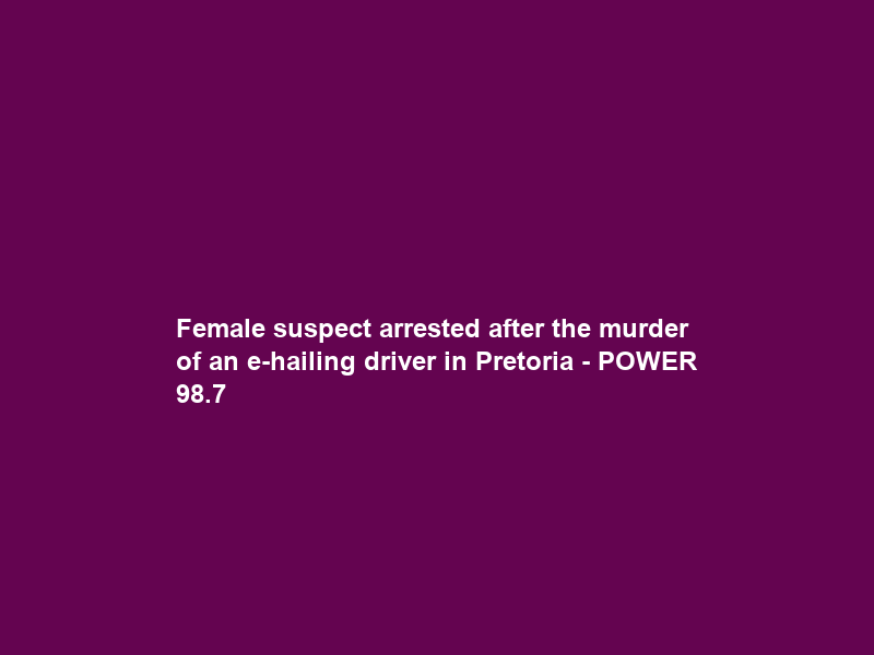 Female suspect arrested after the murder of an e-hailing driver in Pretoria – POWER 98.7