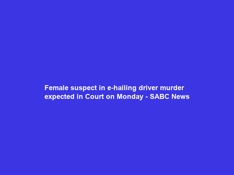 Female suspect in e-hailing driver murder expected in Court on Monday – SABC News