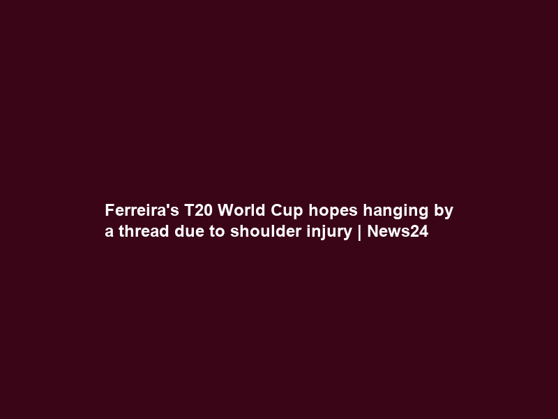 Ferreira’s T20 World Cup hopes hanging by a thread due to shoulder injury | News24