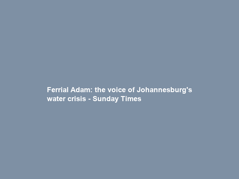 Ferrial Adam: the voice of Johannesburg’s water crisis – Sunday Times