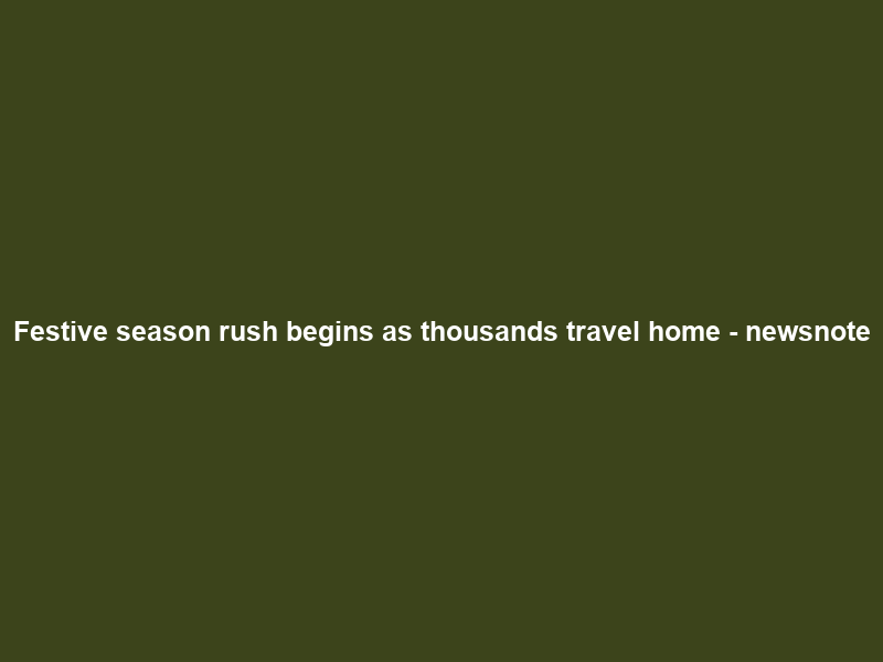 Festive season rush begins as thousands travel home – newsnote