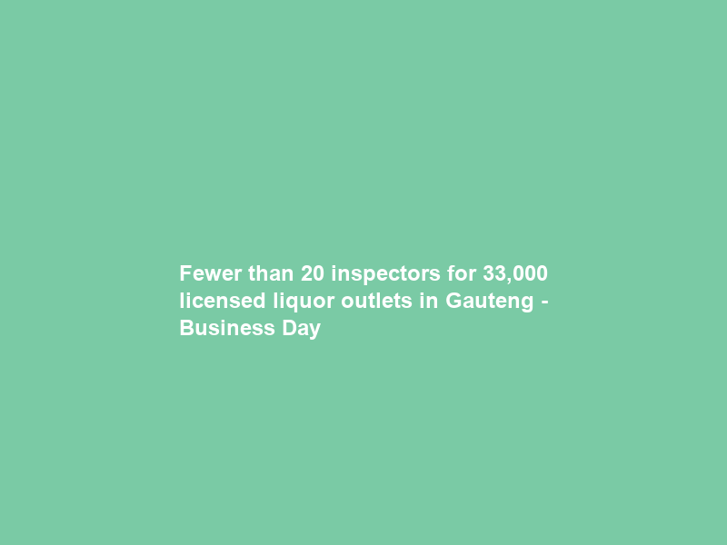 Fewer than 20 inspectors for 33,000 licensed liquor outlets in Gauteng – Business Day