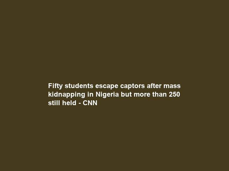 Fifty students escape captors after mass kidnapping in Nigeria but more than 250 still held – CNN