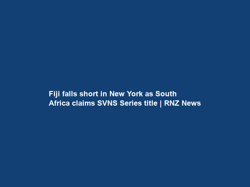 Fiji falls short in New York as South Africa claims SVNS Series title | RNZ News