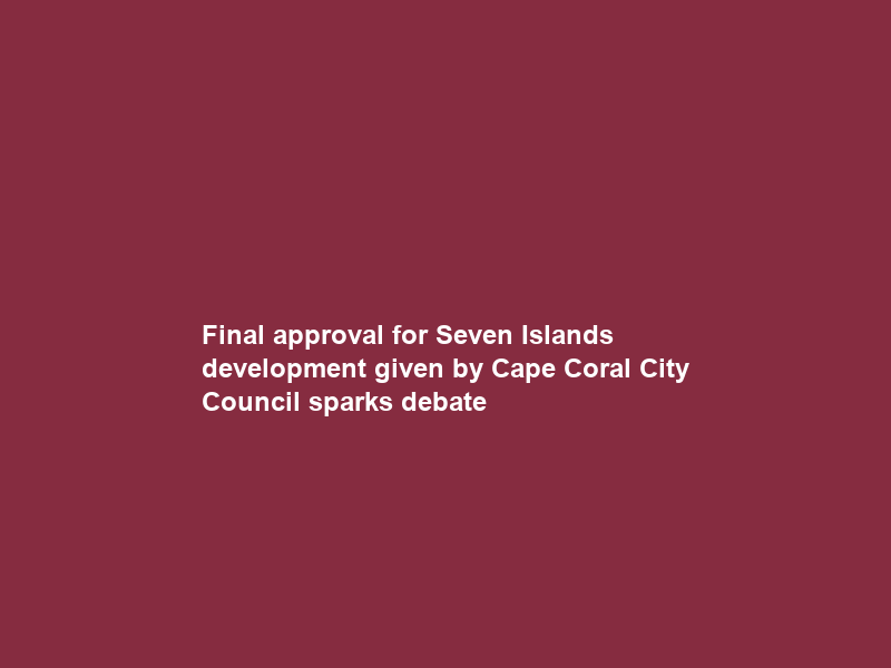 Final approval for Seven Islands development given by Cape Coral City Council sparks debate