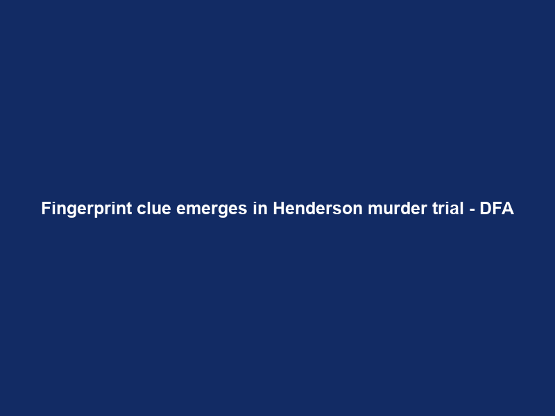 Fingerprint clue emerges in Henderson murder trial – DFA