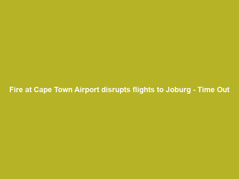 Fire at Cape Town Airport disrupts flights to Joburg – Time Out