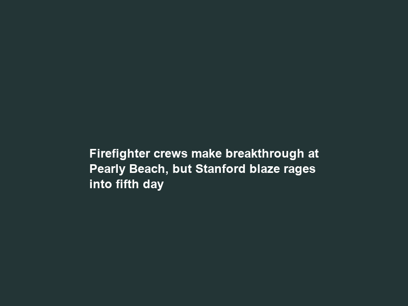 Firefighter crews make breakthrough at Pearly Beach, but Stanford blaze rages into fifth day