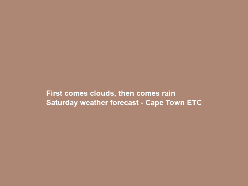 First comes clouds, then comes rain – Saturday weather forecast – Cape Town ETC