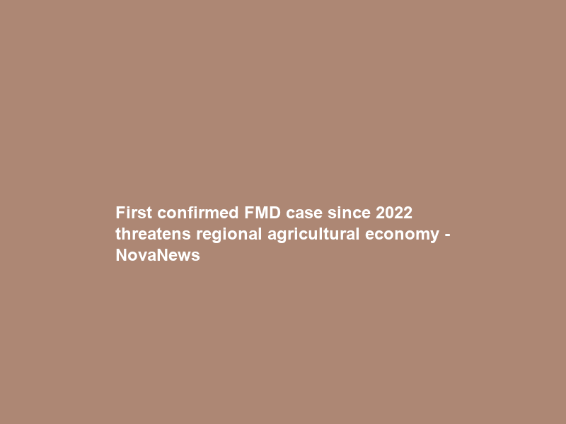 First confirmed FMD case since 2022 threatens regional agricultural economy – NovaNews