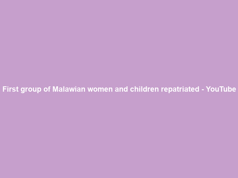 First group of Malawian women and children repatriated – YouTube