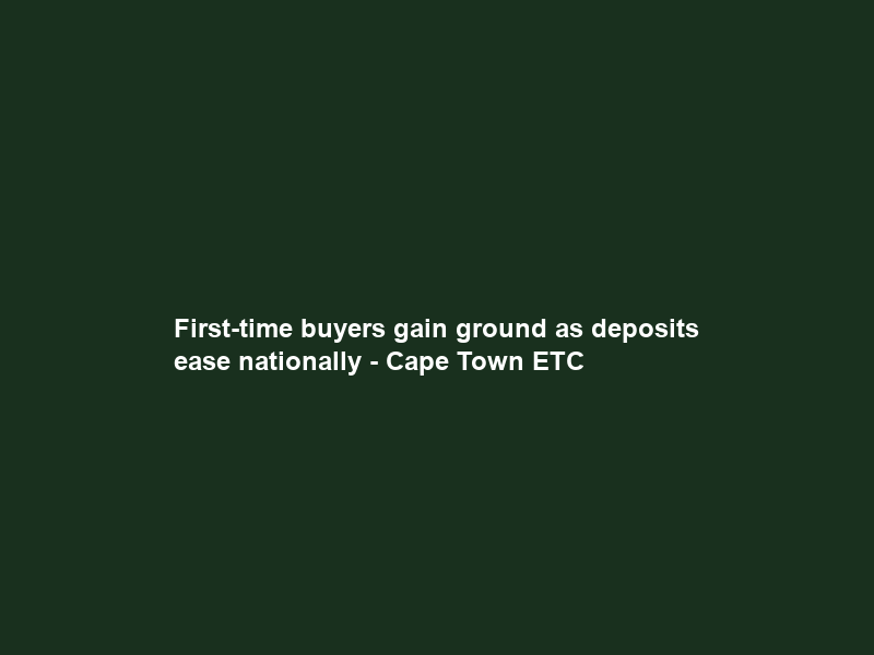 First-time buyers gain ground as deposits ease nationally – Cape Town ETC