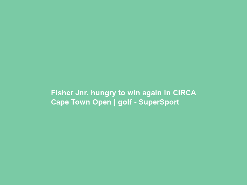 Fisher Jnr. hungry to win again in CIRCA Cape Town Open | golf – SuperSport