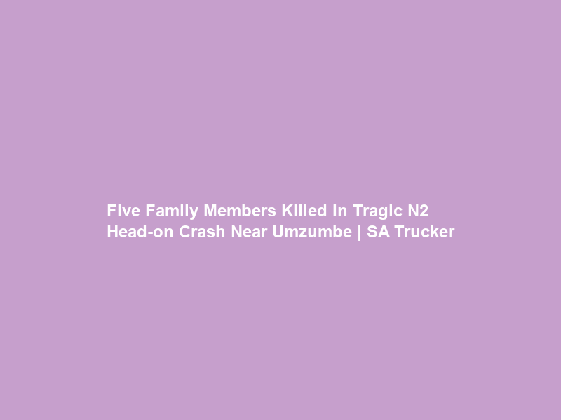 Five Family Members Killed In Tragic N2 Head-on Crash Near Umzumbe | SA Trucker