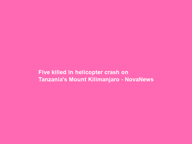 Five killed in helicopter crash on Tanzania’s Mount Kilimanjaro – NovaNews
