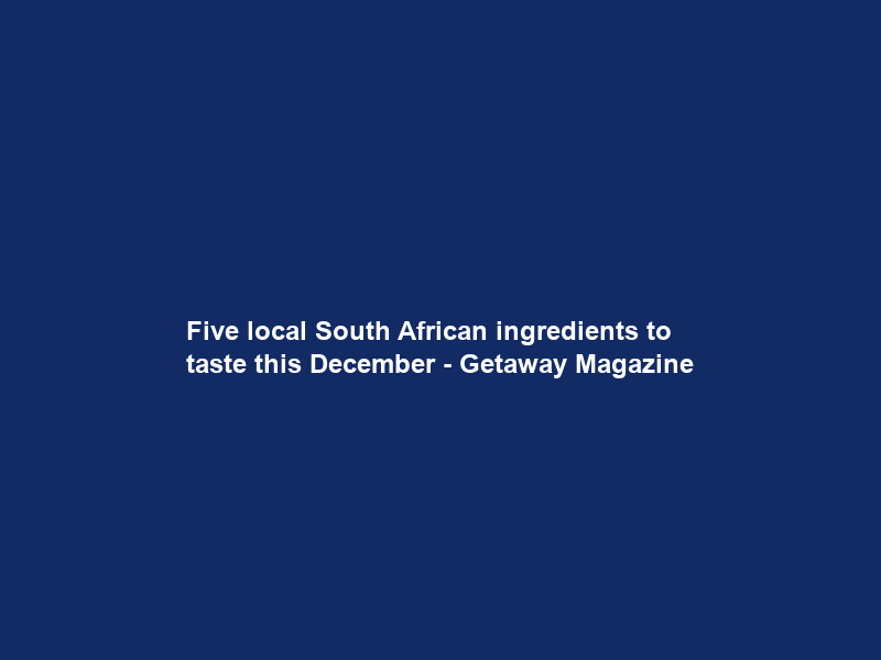 Five local South African ingredients to taste this December – Getaway Magazine