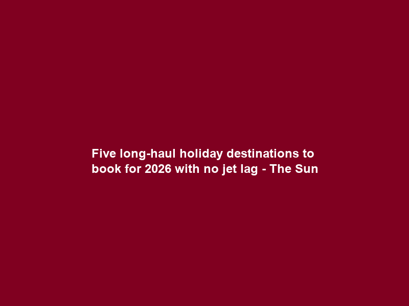 Five long-haul holiday destinations to book for 2026 with no jet lag – The Sun