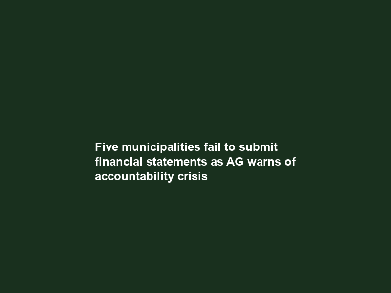 Five municipalities fail to submit financial statements as AG warns of accountability crisis