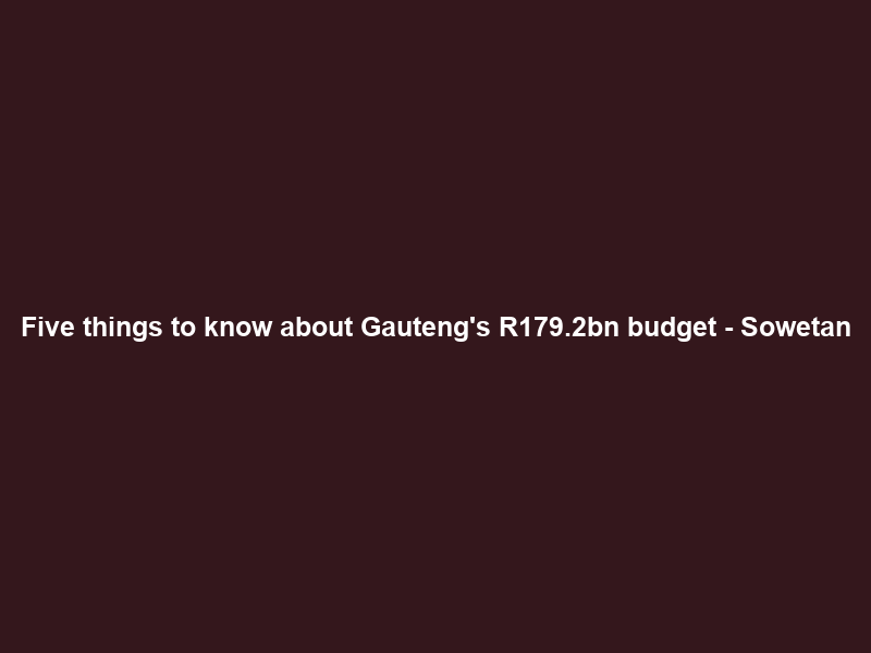 Five things to know about Gauteng’s R179.2bn budget – Sowetan