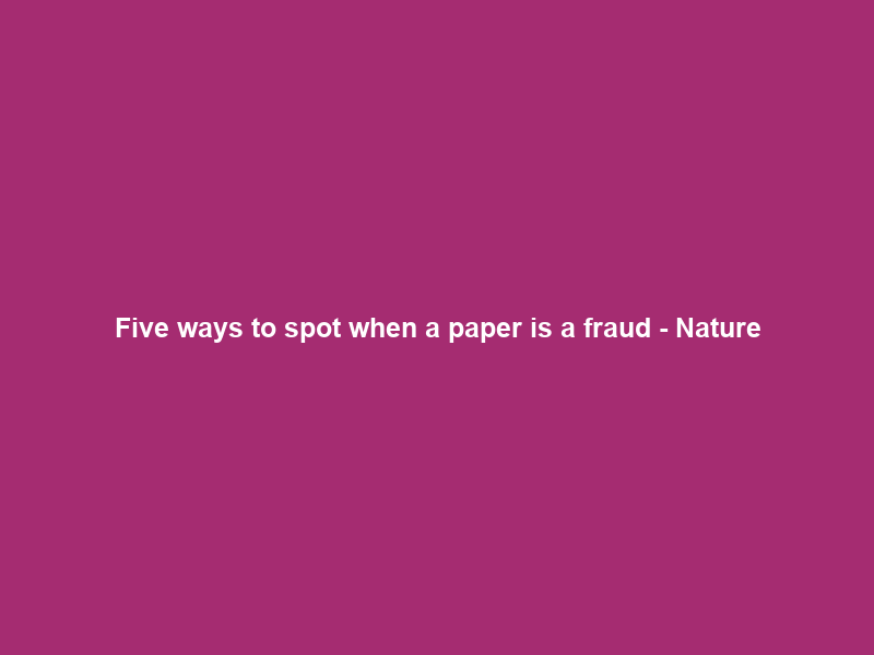Five ways to spot when a paper is a fraud – Nature