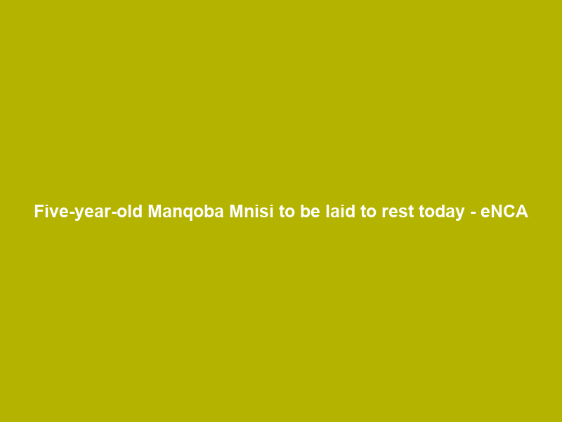 Five-year-old Manqoba Mnisi to be laid to rest today – eNCA