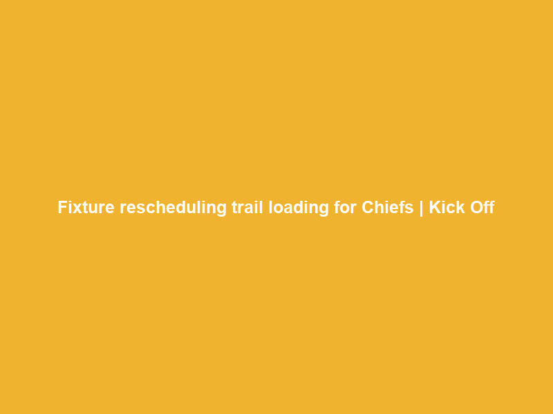 Fixture rescheduling trail loading for Chiefs… | Kick Off