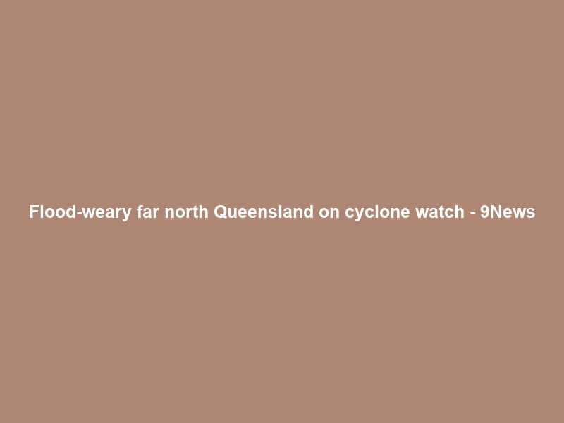 Flood-weary far north Queensland on cyclone watch – 9News