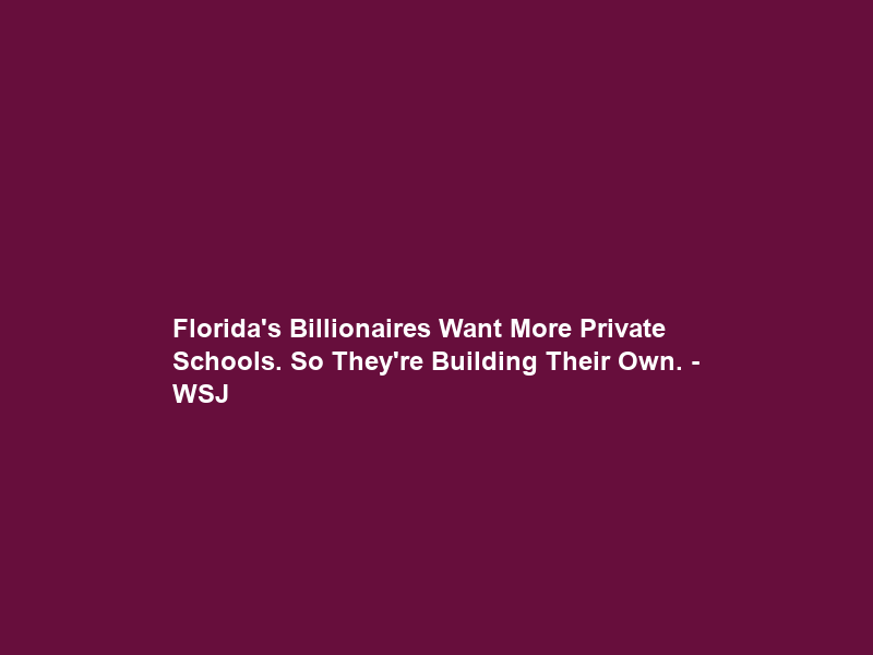 Florida’s Billionaires Want More Private Schools. So They’re Building Their Own. – WSJ