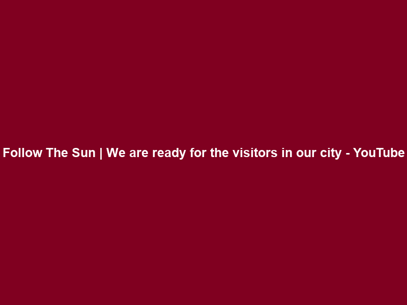 Follow The Sun | We are ready for the visitors in our city – YouTube
