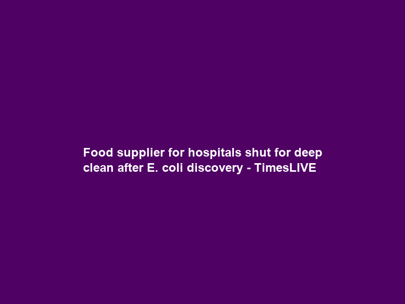 Food supplier for hospitals shut for deep clean after E. coli discovery – TimesLIVE
