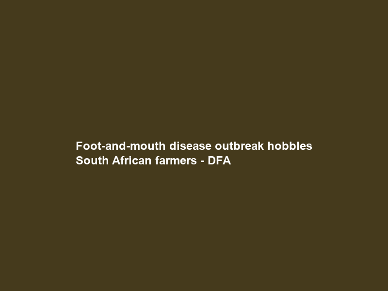 Foot-and-mouth disease outbreak hobbles South African farmers – DFA