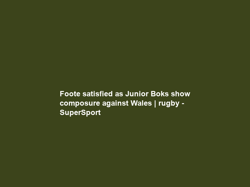 Foote satisfied as Junior Boks show composure against Wales | rugby – SuperSport