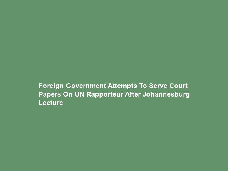 Foreign Government Attempts To Serve Court Papers On UN Rapporteur After Johannesburg Lecture