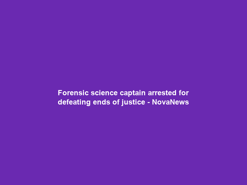 Forensic science captain arrested for defeating ends of justice – NovaNews