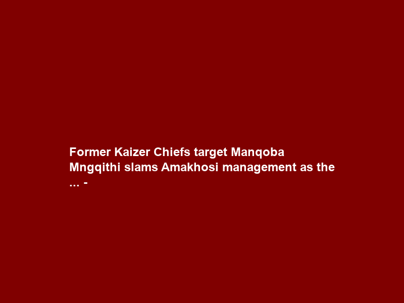 Former Kaizer Chiefs target Manqoba Mngqithi slams Amakhosi management as the … –