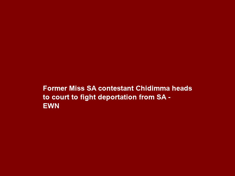 Former Miss SA contestant Chidimma heads to court to fight deportation from SA – EWN