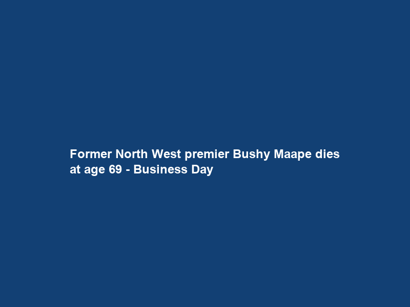 Former North West premier Bushy Maape dies at age 69 – Business Day
