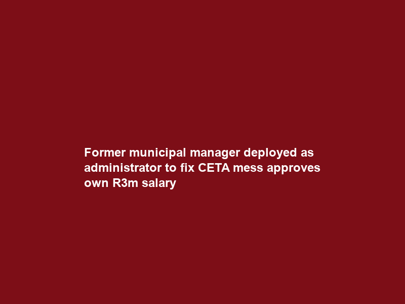 Former municipal manager deployed as administrator to fix CETA mess approves own R3m salary