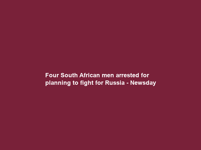 Four South African men arrested for planning to fight for Russia – Newsday
