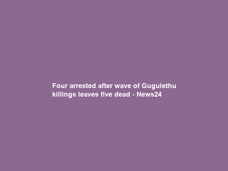 Four arrested after wave of Gugulethu killings leaves five dead – News24